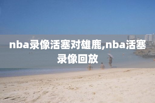 nba录像活塞对雄鹿,nba活塞录像回放