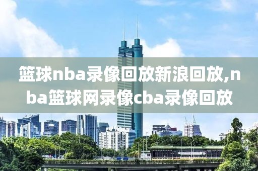 篮球nba录像回放新浪回放,nba篮球网录像cba录像回放
