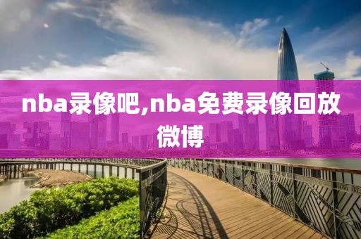 nba录像吧,nba免费录像回放微博
