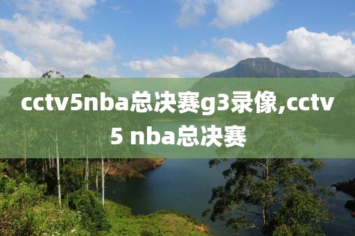 cctv5nba总决赛g3录像,cctv5 nba总决赛