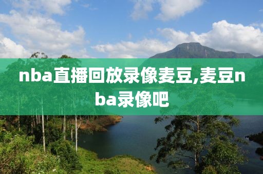 nba直播回放录像麦豆,麦豆nba录像吧