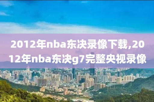 2012年nba东决录像下载,2012年nba东决g7完整央视录像