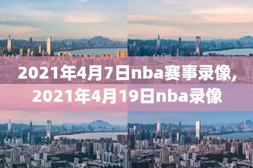2021年4月7日nba赛事录像,2021年4月19日nba录像
