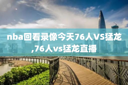 nba回看录像今天76人VS猛龙,76人vs猛龙直播
