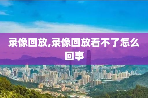 录像回放,录像回放看不了怎么回事