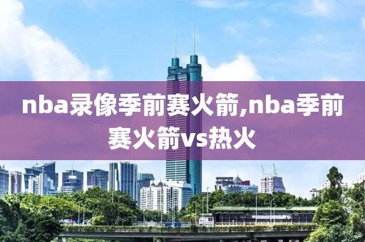 nba录像季前赛火箭,nba季前赛火箭vs热火