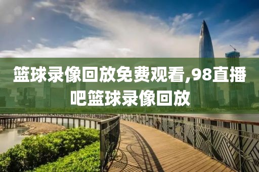 篮球录像回放免费观看,98直播吧篮球录像回放