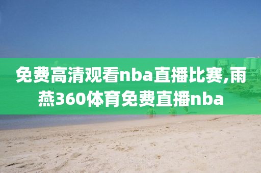 免费高清观看nba直播比赛,雨燕360体育免费直播nba