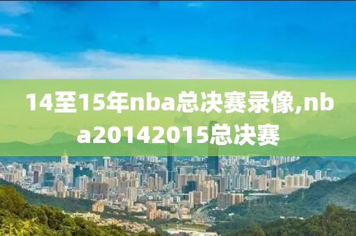 14至15年nba总决赛录像,nba20142015总决赛