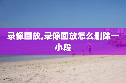 录像回放,录像回放怎么删除一小段