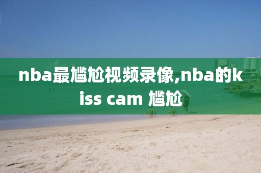nba最尴尬视频录像,nba的kiss cam 尴尬