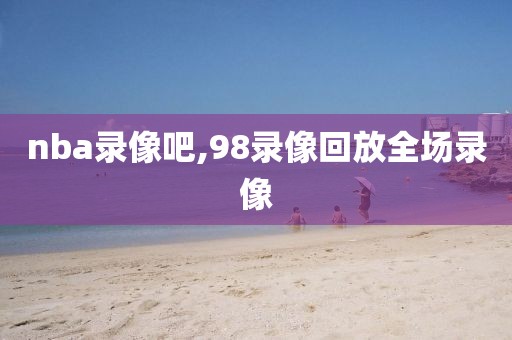 nba录像吧,98录像回放全场录像