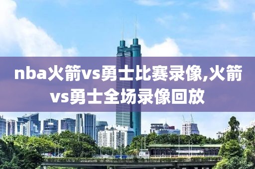 nba火箭vs勇士比赛录像,火箭vs勇士全场录像回放