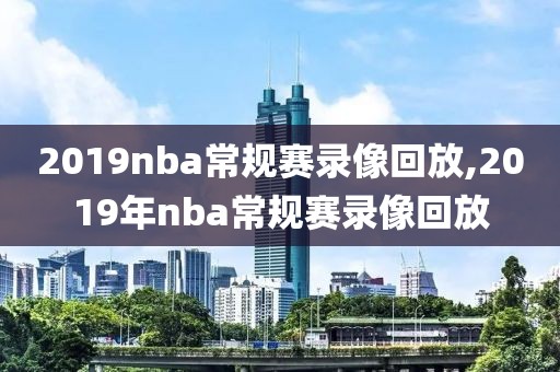 2019nba常规赛录像回放,2019年nba常规赛录像回放