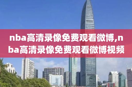 nba高清录像免费观看微博,nba高清录像免费观看微博视频