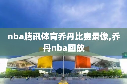 nba腾讯体育乔丹比赛录像,乔丹nba回放