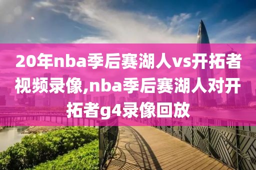 20年nba季后赛湖人vs开拓者视频录像,nba季后赛湖人对开拓者g4录像回放