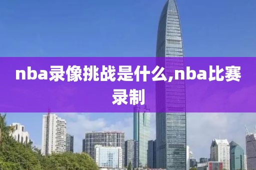 nba录像挑战是什么,nba比赛录制