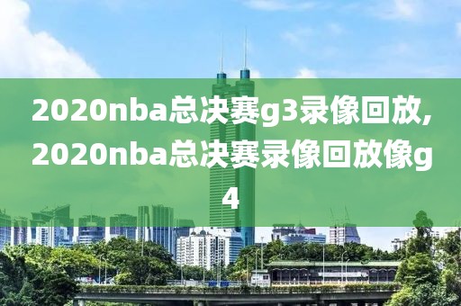 2020nba总决赛g3录像回放,2020nba总决赛录像回放像g4