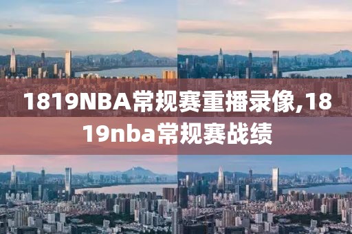 1819NBA常规赛重播录像,1819nba常规赛战绩