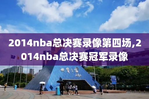 2014nba总决赛录像第四场,2014nba总决赛冠军录像