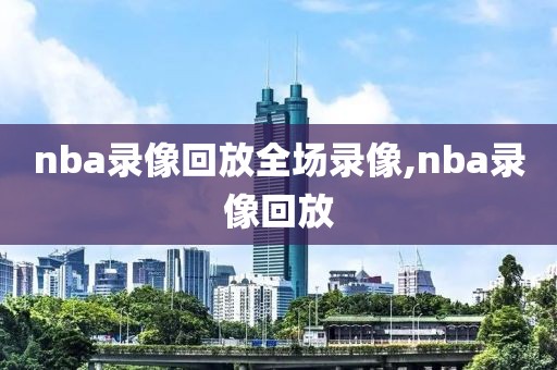 nba录像回放全场录像,nba录像回放