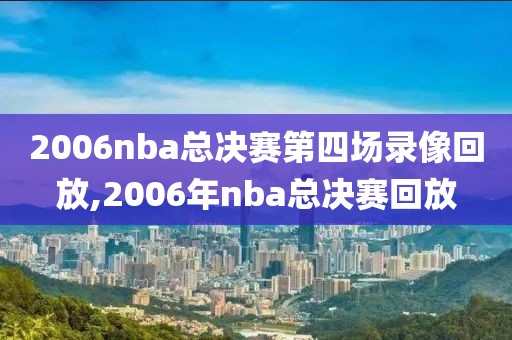 2006nba总决赛第四场录像回放,2006年nba总决赛回放