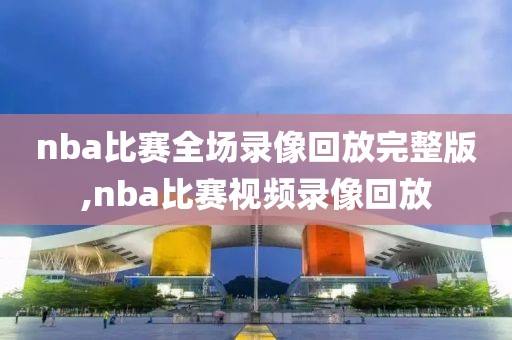 nba比赛全场录像回放完整版,nba比赛视频录像回放