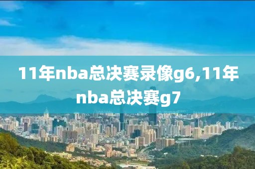 11年nba总决赛录像g6,11年nba总决赛g7