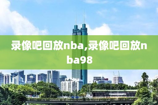 录像吧回放nba,录像吧回放nba98