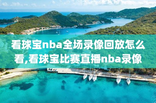 看球宝nba全场录像回放怎么看,看球宝比赛直播nba录像