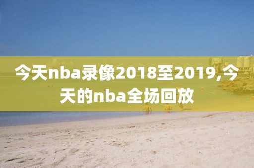 今天nba录像2018至2019,今天的nba全场回放