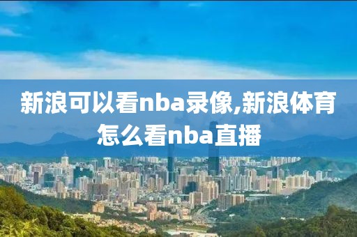新浪可以看nba录像,新浪体育怎么看nba直播