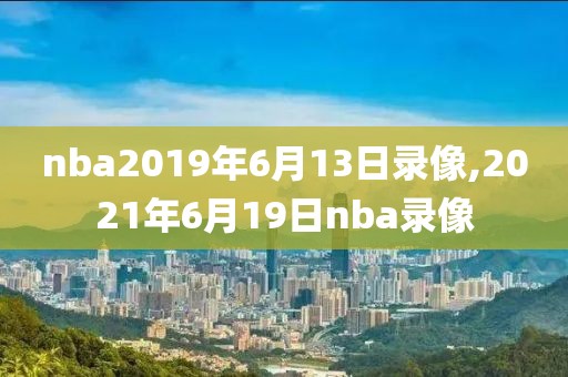 nba2019年6月13日录像,2021年6月19日nba录像