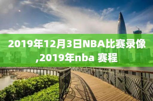 2019年12月3日NBA比赛录像,2019年nba 赛程
