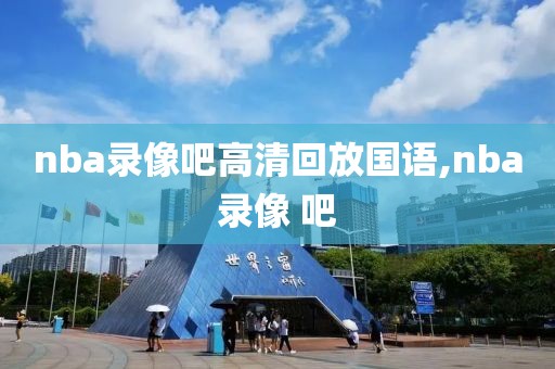 nba录像吧高清回放国语,nba录像 吧