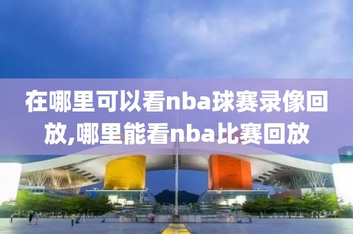 在哪里可以看nba球赛录像回放,哪里能看nba比赛回放