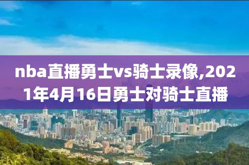 nba直播勇士vs骑士录像,2021年4月16日勇士对骑士直播