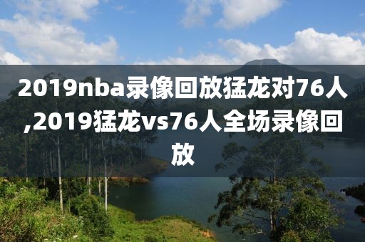 2019nba录像回放猛龙对76人,2019猛龙vs76人全场录像回放