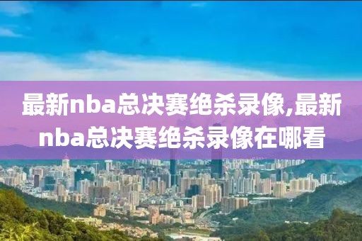 最新nba总决赛绝杀录像,最新nba总决赛绝杀录像在哪看