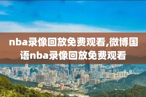 nba录像回放免费观看,微博国语nba录像回放免费观看