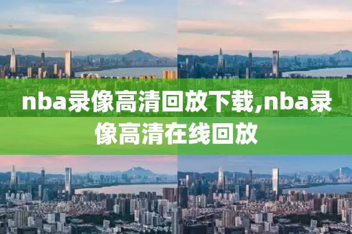 nba录像高清回放下载,nba录像高清在线回放