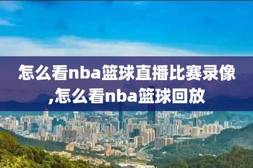 怎么看nba篮球直播比赛录像,怎么看nba篮球回放