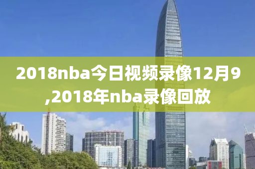 2018nba今日视频录像12月9,2018年nba录像回放