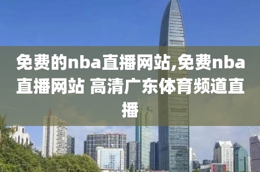 免费的nba直播网站,免费nba直播网站 高清广东体育频道直播