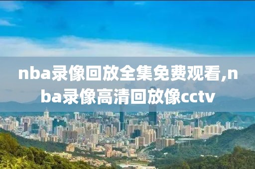 nba录像回放全集免费观看,nba录像高清回放像cctv
