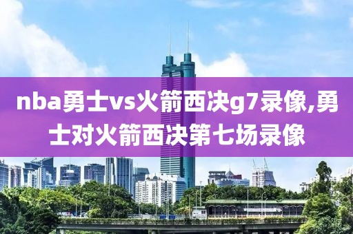 nba勇士vs火箭西决g7录像,勇士对火箭西决第七场录像