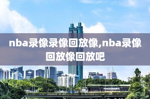 nba录像录像回放像,nba录像回放像回放吧