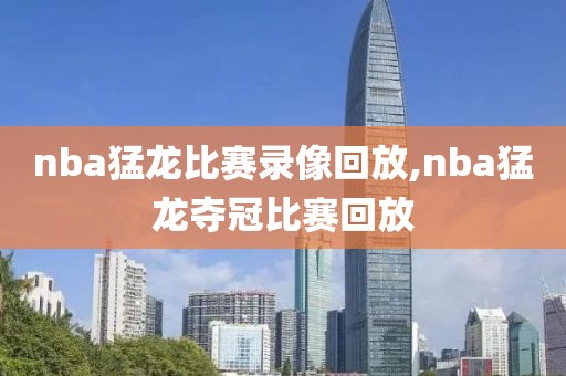 nba猛龙比赛录像回放,nba猛龙夺冠比赛回放