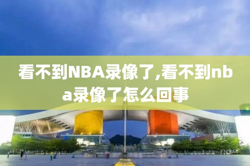 看不到NBA录像了,看不到nba录像了怎么回事